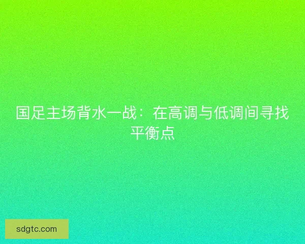 国足主场背水一战：在高调与低调间寻找平衡点