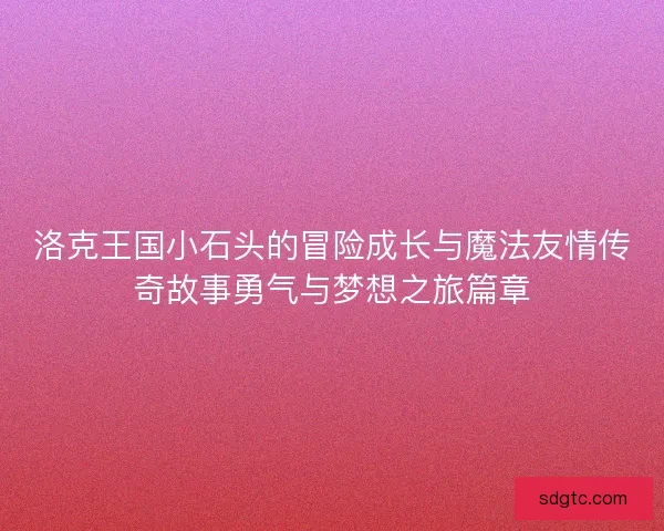 洛克王国小石头的冒险成长与魔法友情传奇故事勇气与梦想之旅篇章
