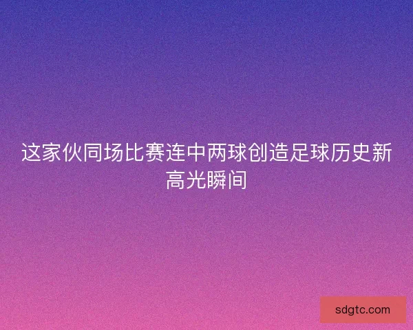 这家伙同场比赛连中两球创造足球历史新高光瞬间