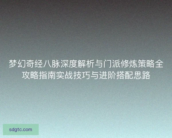 梦幻奇经八脉深度解析与门派修炼策略全攻略指南实战技巧与进阶搭配思路