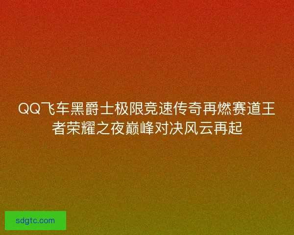 QQ飞车黑爵士极限竞速传奇再燃赛道王者荣耀之夜巅峰对决风云再起